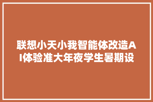 联想小天小我智能体改造AI体验准大年夜学生暑期设备换新弗成错过 联想小天小我智能体改造AI体验准大年夜学生暑期设备换新弗成错过 互联通信