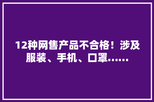 12种网售产品不合格！涉及服装、手机、口罩…… 12种网售产品不合格！涉及服装、手机、口罩…… 人工智能