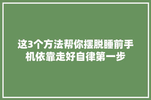 这3个方法帮你摆脱睡前手机依靠走好自律第一步 这3个方法帮你摆脱睡前手机依靠走好自律第一步 互联通信
