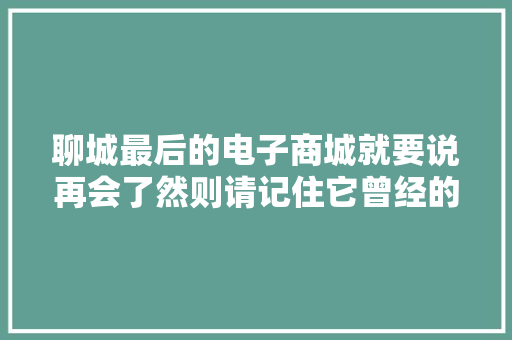 聊城最后的电子商城就要说再会了然则请记住它曾经的辉煌