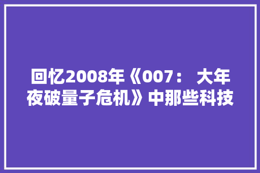 回忆2008年《007： 大年夜破量子危机》中那些科技数码产品