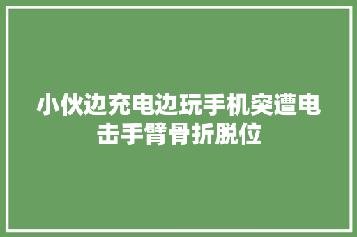 小伙边充电边玩手机突遭电击手臂骨折脱位