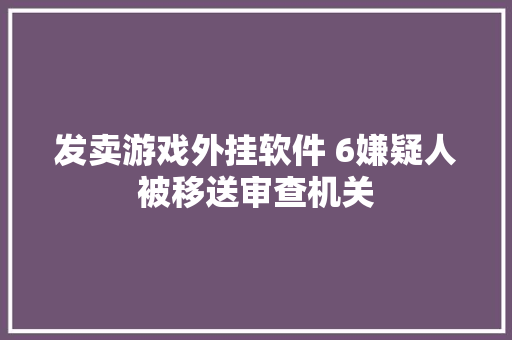 发卖游戏外挂软件 6嫌疑人被移送审查机关 发卖游戏外挂软件 6嫌疑人被移送审查机关 智能科技