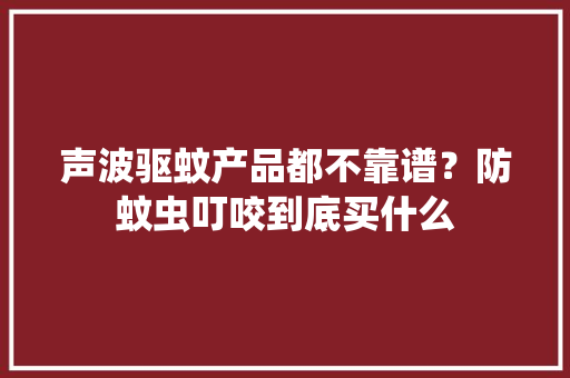 声波驱蚊产品都不靠谱？防蚊虫叮咬到底买什么