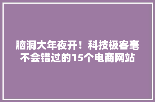 脑洞大年夜开！科技极客毫不会错过的15个电商网站 脑洞大年夜开！科技极客毫不会错过的15个电商网站 智能科技