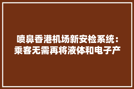 喷鼻香港机场新安检系统：乘客无需再将液体和电子产品零丁拿出来