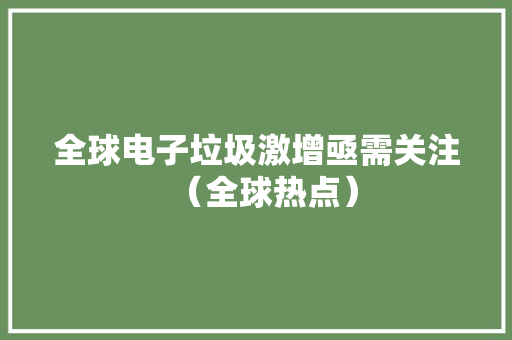 全球电子垃圾激增亟需关注（全球热点） 全球电子垃圾激增亟需关注（全球热点） 人工智能