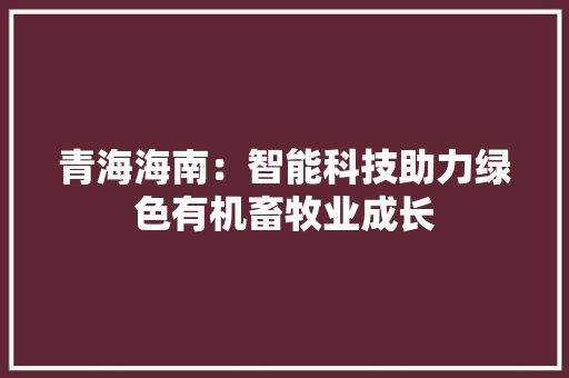 青海海南：智能科技助力绿色有机畜牧业成长 青海海南：智能科技助力绿色有机畜牧业成长 智能科技