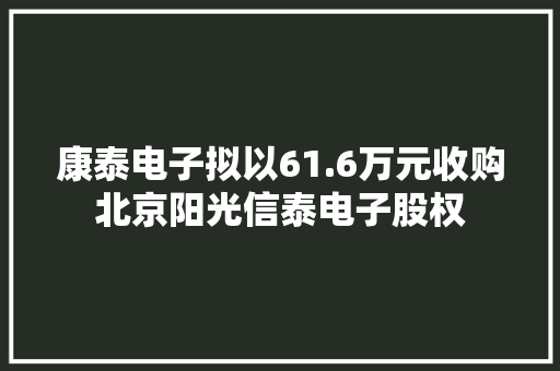 康泰电子拟以61.6万元收购北京阳光信泰电子股权 康泰电子拟以61.6万元收购北京阳光信泰电子股权 智能家居