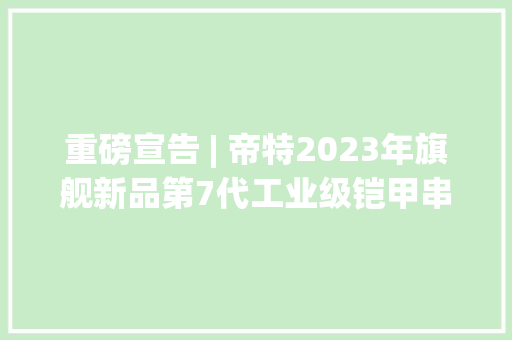重磅宣告 | 帝特2023年旗舰新品第7代工业级铠甲串口线全新上市！ 重磅宣告 | 帝特2023年旗舰新品第7代工业级铠甲串口线全新上市！ 智能科技