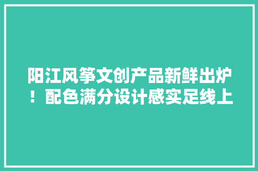 阳江风筝文创产品新鲜出炉！配色满分设计感实足线上线下皆可购 阳江风筝文创产品新鲜出炉！配色满分设计感实足线上线下皆可购 智能家居