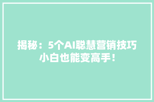 揭秘：5个AI聪慧营销技巧小白也能变高手！