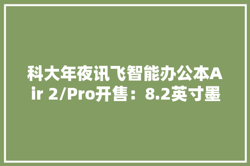科大年夜讯飞智能办公本Air 2/Pro开售：8.2英寸墨水屏2799元起 科大年夜讯飞智能办公本Air 2/Pro开售：8.2英寸墨水屏2799元起 互联通信