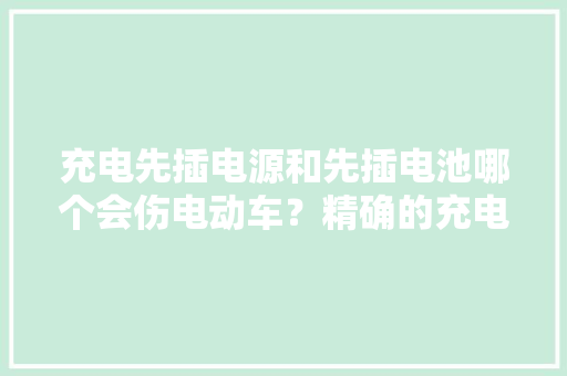 充电先插电源和先插电池哪个会伤电动车？精确的充电方法告诉你 充电先插电源和先插电池哪个会伤电动车？精确的充电方法告诉你 智能家居