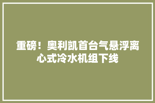重磅！奥利凯首台气悬浮离心式冷水机组下线 重磅！奥利凯首台气悬浮离心式冷水机组下线 互联通信