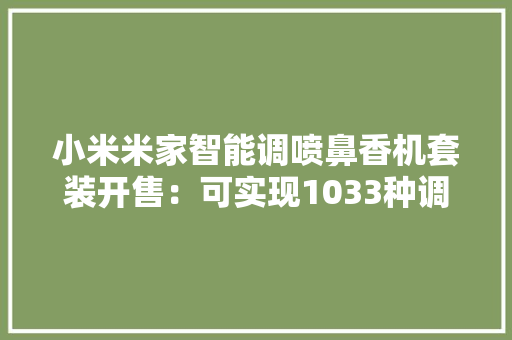 小米米家智能调喷鼻香机套装开售：可实现1033种调喷鼻香399元