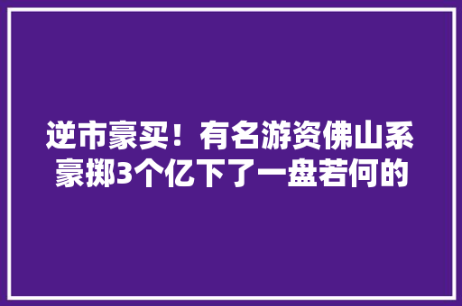 逆市豪买！有名游资佛山系豪掷3个亿下了一盘若何的棋？ 逆市豪买！有名游资佛山系豪掷3个亿下了一盘若何的棋？ 互联通信