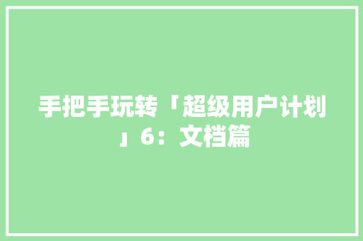 手把手玩转「超级用户计划」6：文档篇