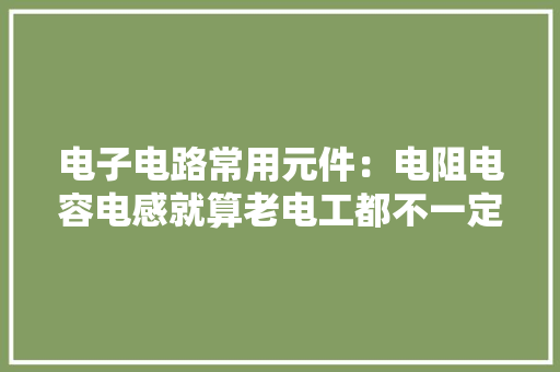 电子电路常用元件：电阻电容电感就算老电工都不一定全熟习 电子电路常用元件：电阻电容电感就算老电工都不一定全熟习 智能家居