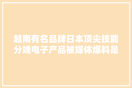 越南有名品牌日本顶尖技能分娩电子产品被媒体爆料是中国制造 越南有名品牌日本顶尖技能分娩电子产品被媒体爆料是中国制造 智能科技