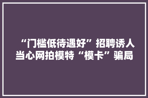 “门槛低待遇好”招聘诱人当心网拍模特“模卡”骗局 “门槛低待遇好”招聘诱人当心网拍模特“模卡”骗局 智能家居