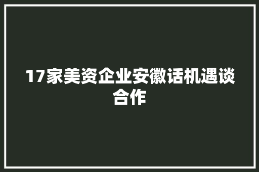 17家美资企业安徽话机遇谈合作 17家美资企业安徽话机遇谈合作 互联通信