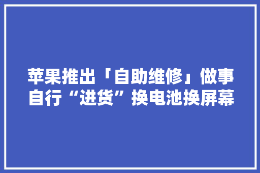 苹果推出「自助维修」做事自行“进货”换电池换屏幕