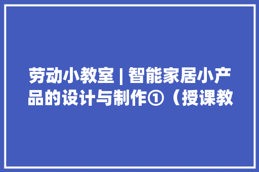 劳动小教室 | 智能家居小产品的设计与制作①（授课教师：武国栋）