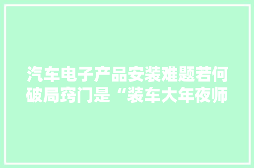 汽车电子产品安装难题若何破局窍门是“装车大年夜师”？