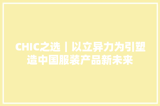 CHIC之选｜以立异力为引塑造中国服装产品新未来 CHIC之选｜以立异力为引塑造中国服装产品新未来 互联通信