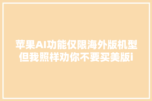 苹果AI功能仅限海外版机型但我照样劝你不要买美版iPhone……