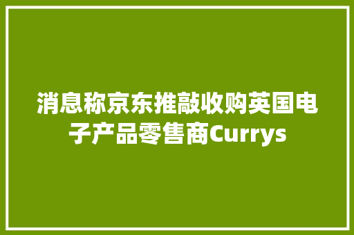 消息称京东推敲收购英国电子产品零售商Currys 消息称京东推敲收购英国电子产品零售商Currys 互联通信