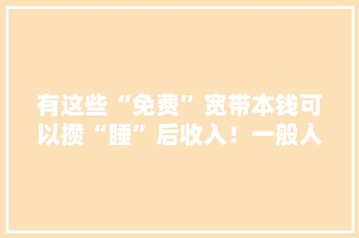 有这些“免费”宽带本钱可以攒“睡”后收入！一般人我都不告诉他