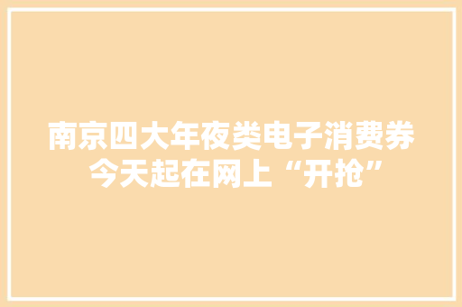 南京四大年夜类电子消费券 今天起在网上“开抢” 南京四大年夜类电子消费券 今天起在网上“开抢” 人工智能