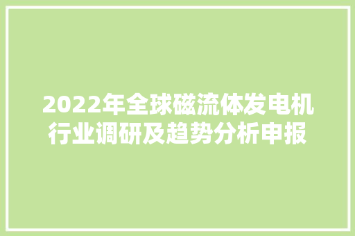 2022年全球磁流体发电机行业调研及趋势分析申报 2022年全球磁流体发电机行业调研及趋势分析申报 智能科技