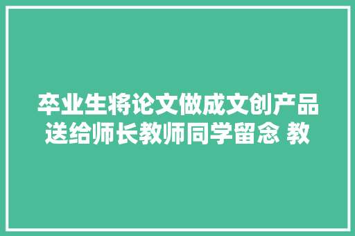 卒业生将论文做成文创产品送给师长教师同学留念 教师：表示了学生对自己学术成果的认可 卒业生将论文做成文创产品送给师长教师同学留念 教师：表示了学生对自己学术成果的认可 智能科技