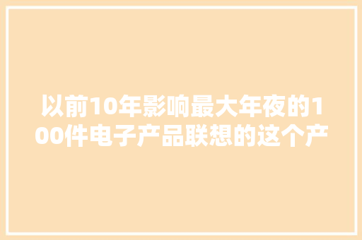以前10年影响最大年夜的100件电子产品联想的这个产品上榜了 以前10年影响最大年夜的100件电子产品联想的这个产品上榜了 人工智能