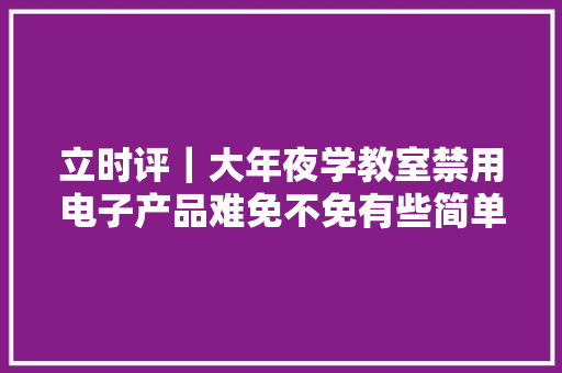 立时评｜大年夜学教室禁用电子产品难免不免有些简单粗暴