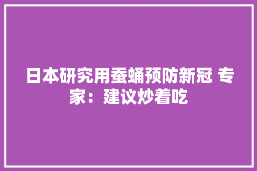 日本研究用蚕蛹预防新冠 专家：建议炒着吃 日本研究用蚕蛹预防新冠 专家：建议炒着吃 智能科技