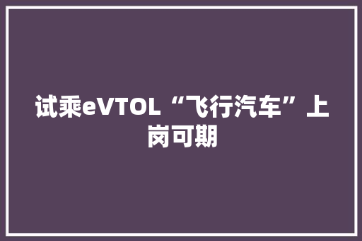 试乘eVTOL“飞行汽车”上岗可期 试乘eVTOL“飞行汽车”上岗可期 智能家居