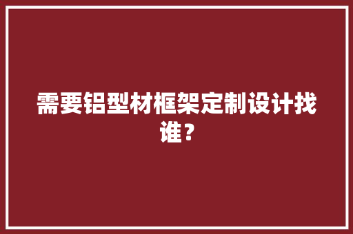 需要铝型材框架定制设计找谁？ 需要铝型材框架定制设计找谁？ 人工智能