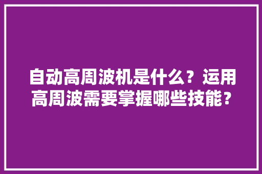 自动高周波机是什么？运用高周波需要掌握哪些技能？ 自动高周波机是什么？运用高周波需要掌握哪些技能？ 互联通信