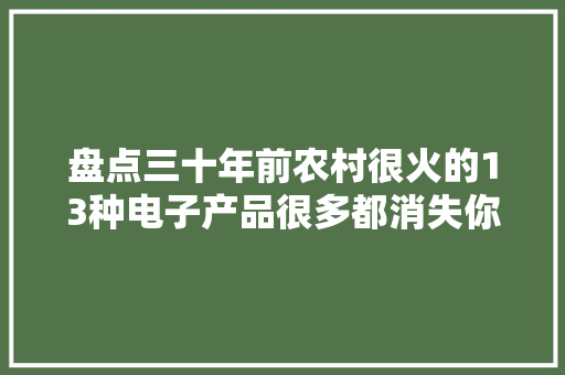盘点三十年前农村很火的13种电子产品很多都消失你用过几种？
