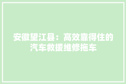 安徽望江县：高效靠得住的汽车救援维修拖车 安徽望江县：高效靠得住的汽车救援维修拖车 互联通信