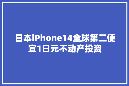 日本iPhone14全球第二便宜1日元不动产投资