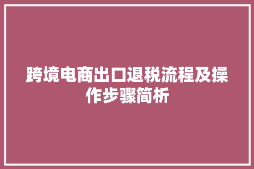 跨境电商出口退税流程及操作步骤简析