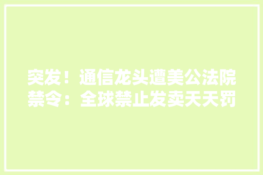 突发！通信龙头遭美公法院禁令：全球禁止发卖天天罚款100万美元！产品已在京东、天猫下架 突发！通信龙头遭美公法院禁令：全球禁止发卖天天罚款100万美元！产品已在京东、天猫下架 互联通信