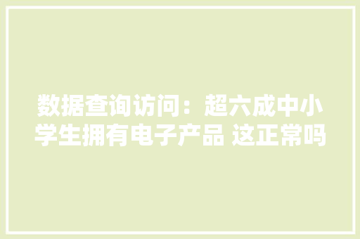 数据查询访问：超六成中小学生拥有电子产品 这正常吗？