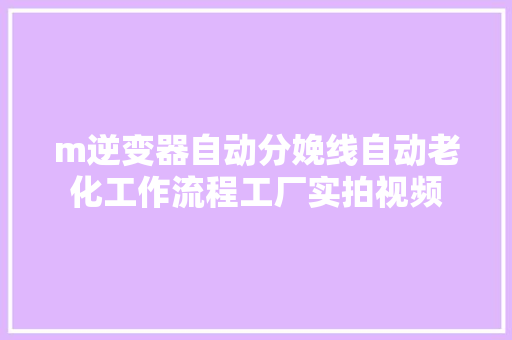 m逆变器自动分娩线自动老化工作流程工厂实拍视频