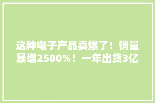 这种电子产品卖爆了！销量暴增2500%！一年出货3亿件！又一大年夜机遇